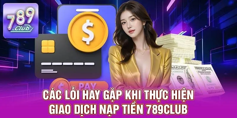 Nạp Tiền 789CLUB - Quy Trình Nhanh Chóng, Bảo Mật Tối Ưu 3 Các lỗi hay gặp khi thực hiện giao dịch nạp tiền 789CLUB