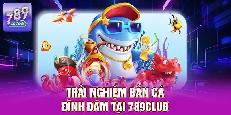 789CLUB - Trang Chủ 789CLUB.COM 17 Trải nghiệm bắn cá đình đám tại 789CLUB