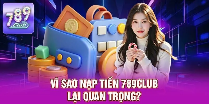 Nạp Tiền 789CLUB - Quy Trình Nhanh Chóng, Bảo Mật Tối Ưu 1 Vì sao nạp tiền 789CLUB lại quan trọng?